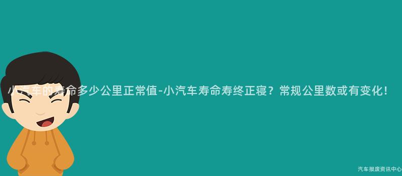 小汽车的寿命多少公里正常值-小汽车寿命寿终正寝？常规公里数或有变化！