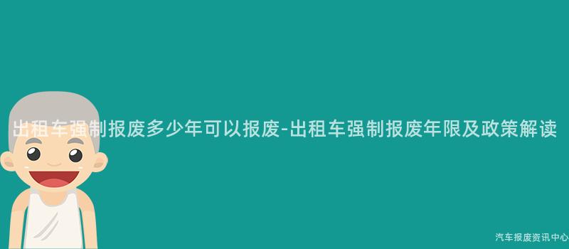 出租车强制报废多少年可以报废-出租车强制报废年限及政策解读