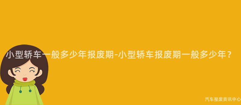 小型轿车一般多少年报废期-小型轿车报废期一般多少年？