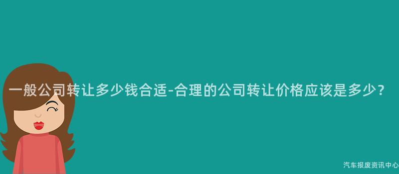 一般公司转让多少钱合适-合理的公司转让价格应该是多少？