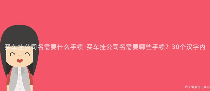 买车挂公司名需要什么手续-买车挂公司名需要哪些手续？30个汉字内