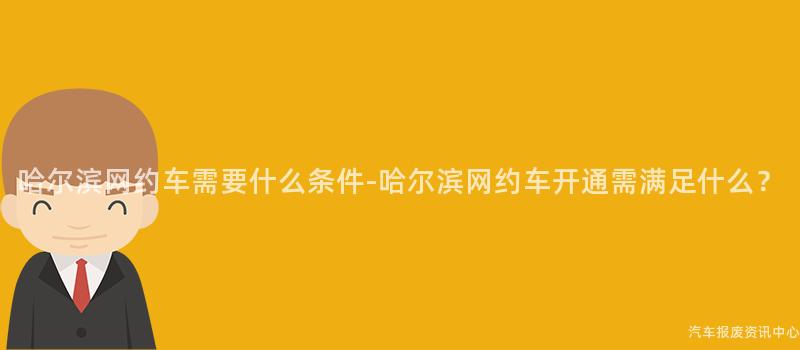 哈尔滨网约车需要什么条件-哈尔滨网约车开通需满足什么？
