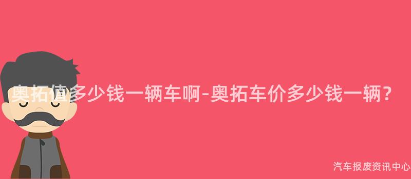 奥拓值多少钱一辆车啊-奥拓车价多少钱一辆？