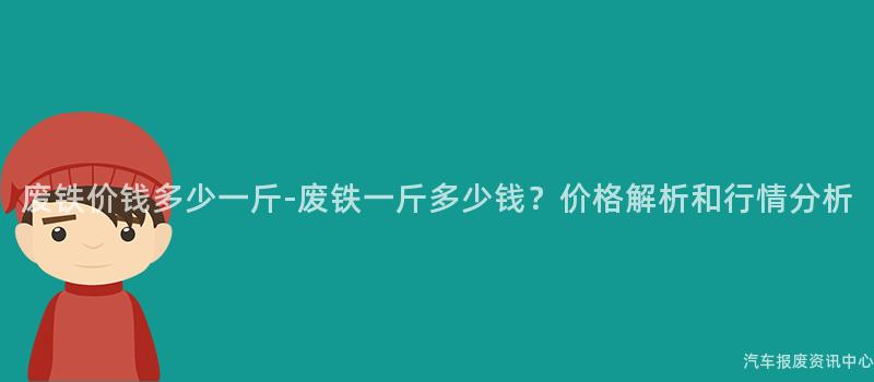 废铁价钱多少一斤-废铁一斤多少钱？价格解析和行情分析