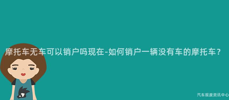 摩托车无车可以销户吗现在-如何销户一辆没有车的摩托车？