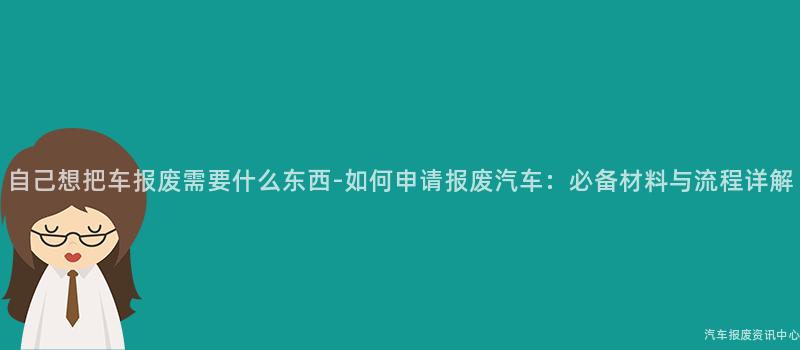 自己想把车报废需要什么东西-如何申请报废汽车：必备材料与流程详解