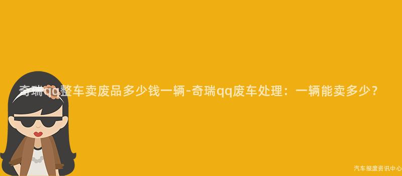 奇瑞qq整车卖废品多少钱一辆-奇瑞qq废车处理：一辆能卖多少？