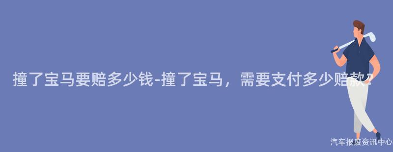 撞了宝马要赔多少钱-撞了宝马，需要支付多少赔款？