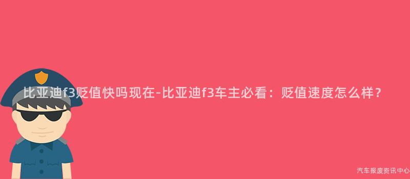 比亚迪f3贬值快吗现在-比亚迪f3车主必看：贬值速度怎么样？