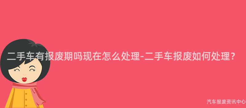 二手车有报废期吗现在怎么处理-二手车报废如何处理？