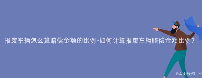 报废车辆怎么算赔偿金额的比例-如何计算报废车辆赔偿金额比例？