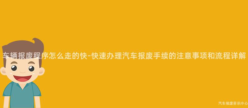 车辆报废程序怎么走的快-快速办理汽车报废手续的注意事项和流程详解