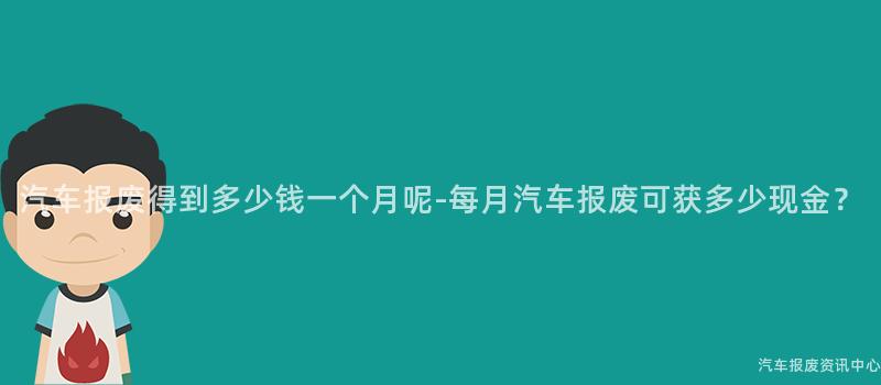 汽车报废得到多少钱一个月呢-每月汽车报废可获多少现金？