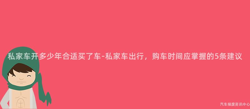 私家车开多少年合适买了车-私家车出行,购车时间应掌握的5条建议
