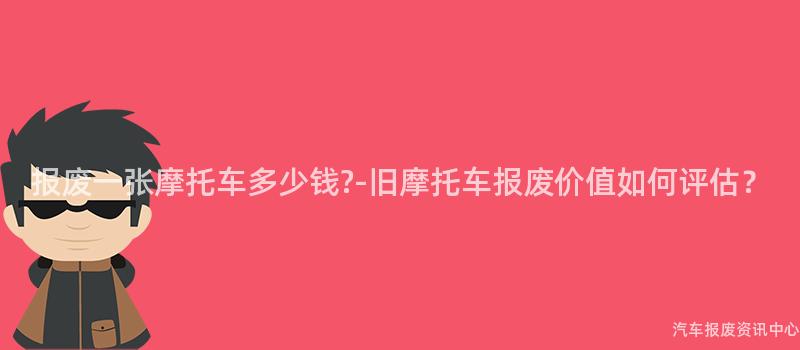 报废一张摩托车多少钱?-旧摩托车报废价值如何评估？