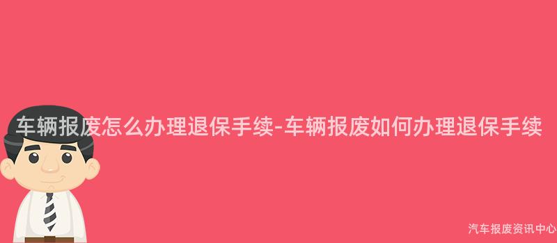 车辆报废怎么办理退保手续-车辆报废如何办理退保手续