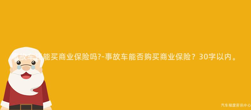 事故车还能买商业保险吗?-事故车能否购买商业保险？30字以内。
