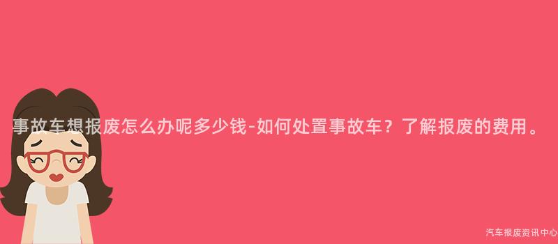 事故车想报废怎么办呢多少钱-如何处置事故车？了解报废的费用。