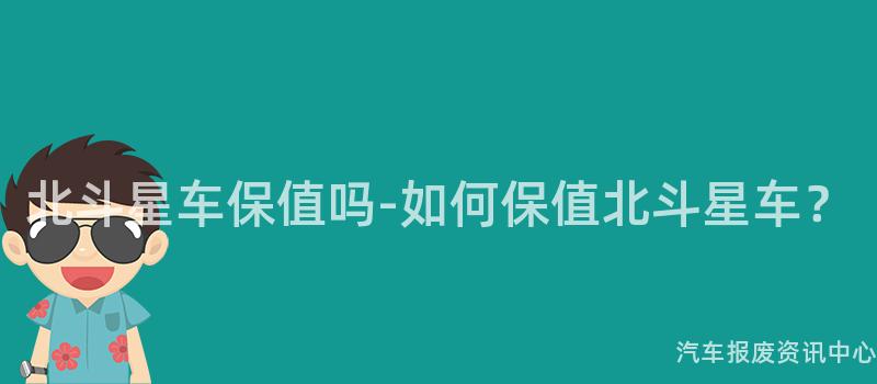 北斗星车保值吗-如何保值北斗星车？
