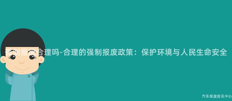 强制报废合理吗-合理的强制报废政策：保护环境与人民生命安全