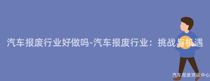 汽车报废行业好做吗-汽车报废行业：挑战与机遇