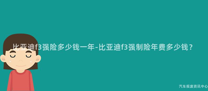 比亚迪f3强险多少钱一年-比亚迪f3强制险年费多少钱？