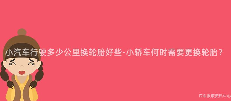 小汽车行驶多少公里换轮胎好些-小轿车何时需要更换轮胎？