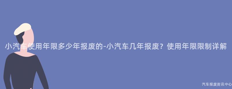 小汽车使用年限多少年报废的-小汽车几年报废？使用年限限制详解