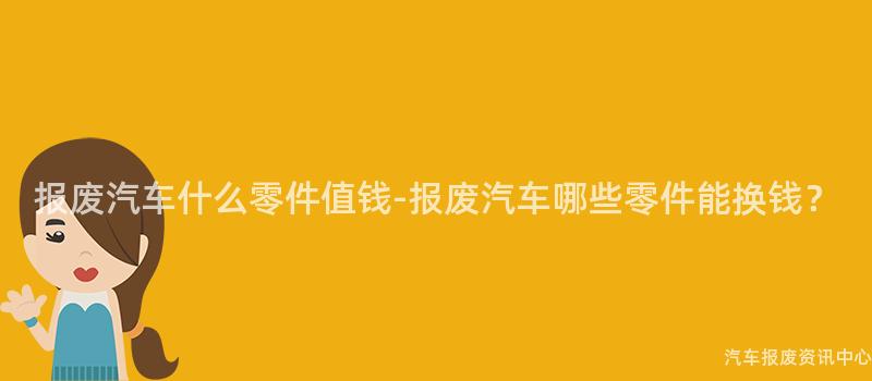 报废汽车什么零件值钱-报废汽车哪些零件能换钱？