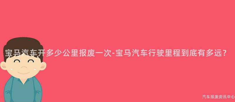 宝马汽车开多少公里报废一次-宝马汽车行驶里程到底有多远？