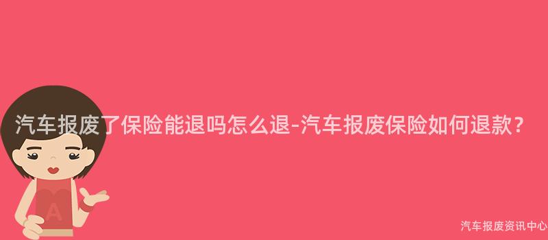 汽车报废了保险能退吗怎么退-汽车报废保险如何退款？