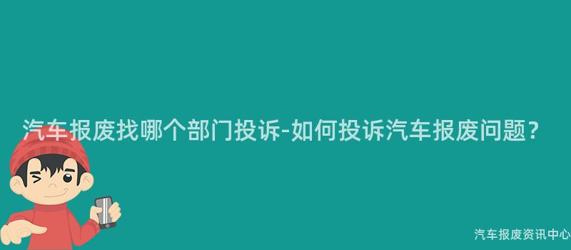 汽车报废找哪个部门投诉-如何投诉汽车报废问题？