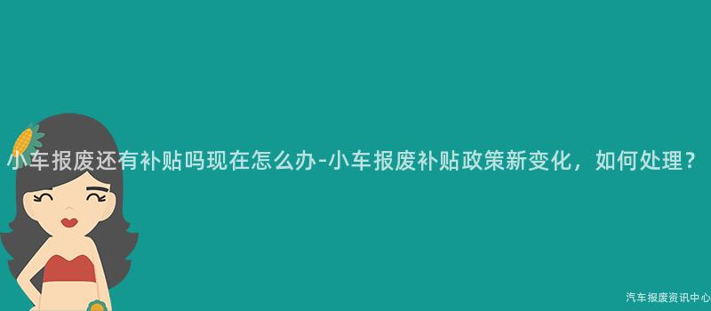 小车报废还有补贴吗现在怎么办-小车报废补贴政策新变化，如何处理？