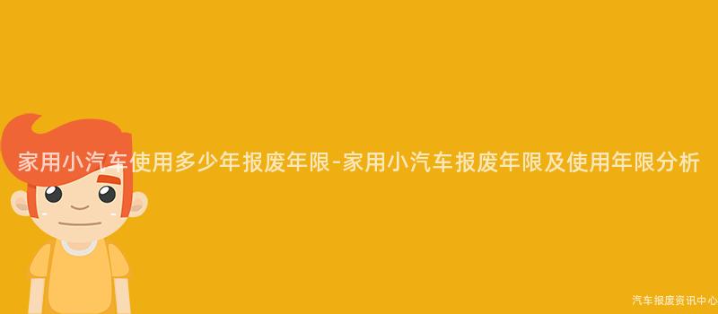 家用小汽车使用多少年报废年限-家用小汽车报废年限及使用年限分析