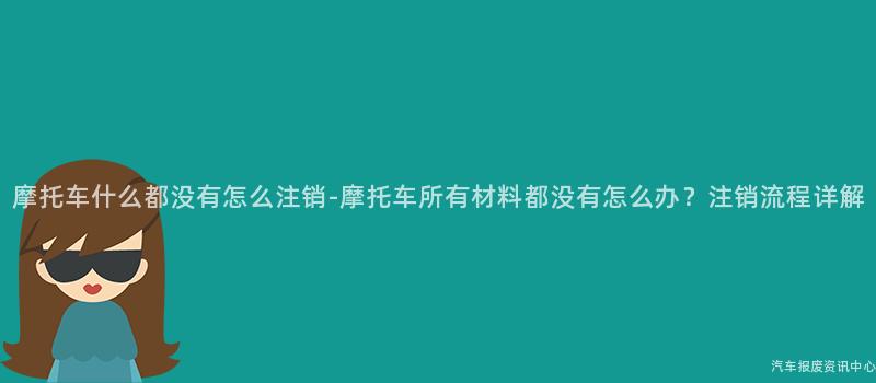摩托车什么都没有怎么注销-摩托车所有材料都没有怎么办？注销流程详解