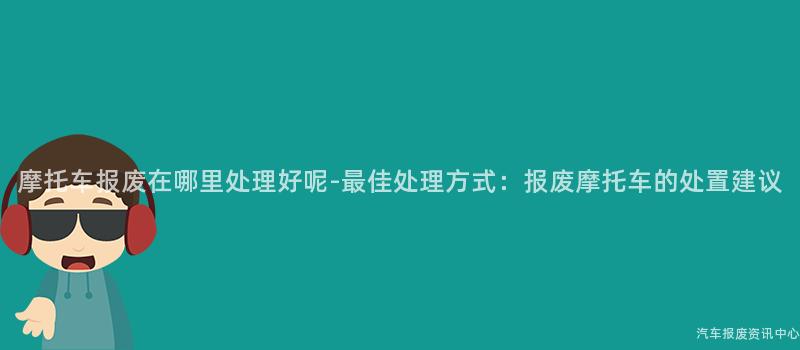 摩托车报废在哪里处理好呢-最佳处理方式：报废摩托车的处置建议