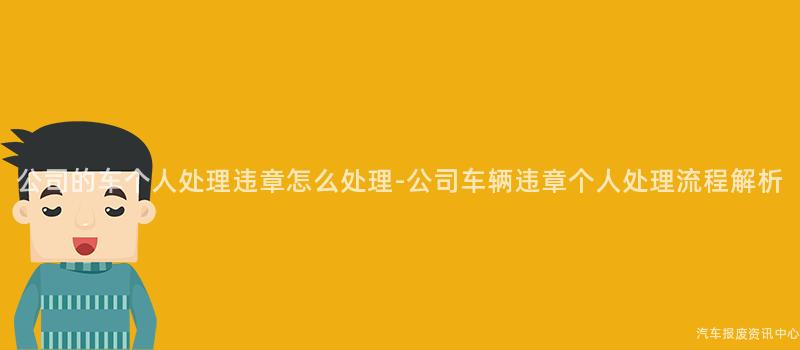 公司的车个人处理违章怎么处理-公司车辆违章个人处理流程解析