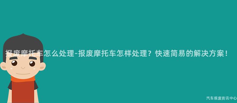 报废摩托车怎么处理-报废摩托车怎样处理？快速简易的解决方案！