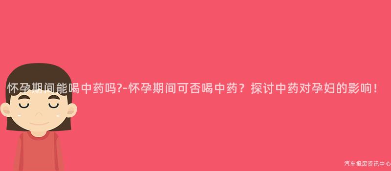 怀孕期间能喝中药吗?-怀孕期间可否喝中药？探讨中药对孕妇的影响！