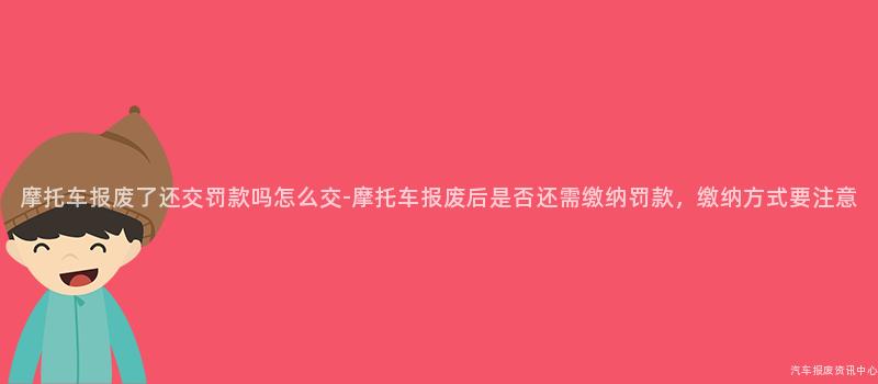 摩托车报废了还交罚款吗怎么交-摩托车报废后是否还需缴纳罚款，缴纳方式要注意