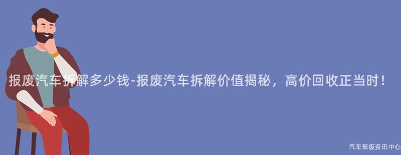 报废汽车拆解多少钱-报废汽车拆解价值揭秘，高价回收正当时！