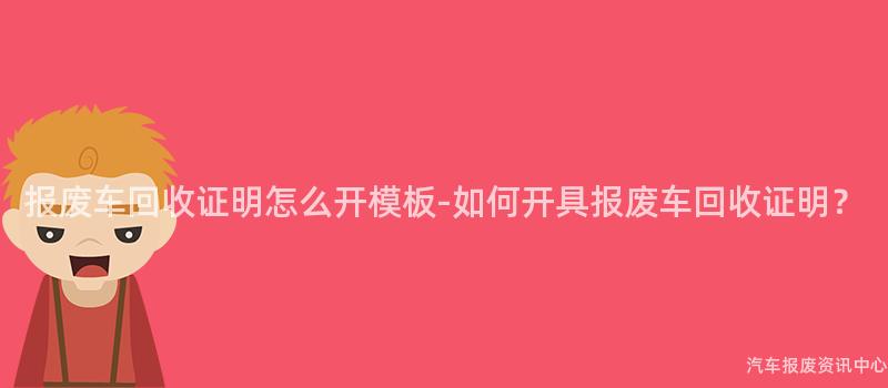 报废车回收证明怎么开模板-如何开具报废车回收证明？