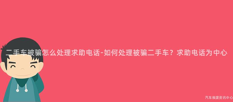 二手车被骗怎么处理求助电话-如何处理被骗二手车？求助电话为中心