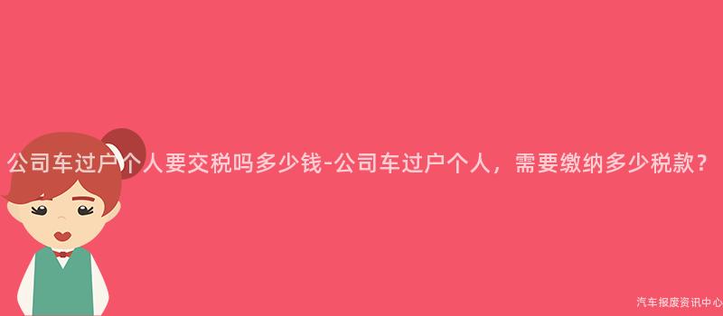 公司车过户个人要交税吗多少钱-公司车过户个人，需要缴纳多少税款？
