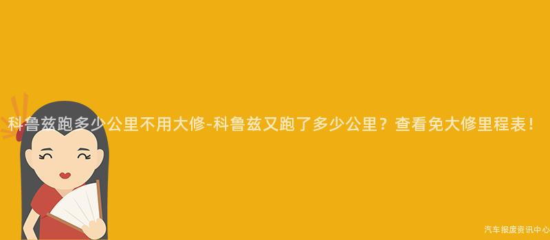 科鲁兹跑多少公里不用大修-科鲁兹又跑了多少公里？查看免大修里程表！