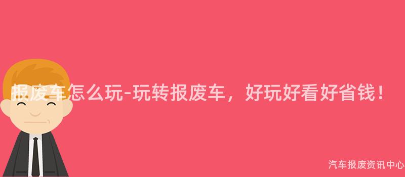 报废车怎么玩-玩转报废车,好玩好看好省钱!