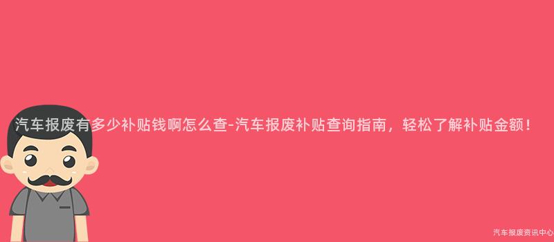 汽车报废有多少补贴钱啊怎么查-汽车报废补贴查询指南，轻松了解补贴金额！