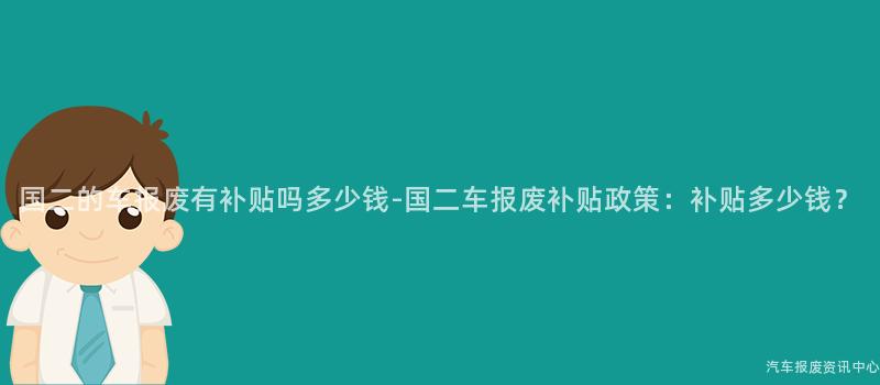 国二的车报废有补贴吗多少钱-国二车报废补贴政策：补贴多少钱？