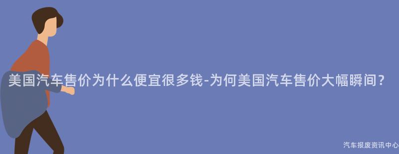 美国汽车售价为什么便宜很多钱-为何美国汽车售价大幅瞬间？