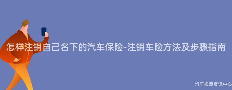 怎样注销自己名下的汽车保险-注销车险方法及步骤指南